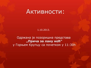 Активности:
1.10.2013.
Одржана је позоришна представа
„Прича за лаку ноћ“
у Горњем Крупцу са почетком у 11:30h