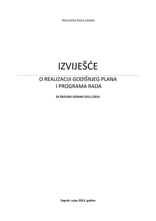 TRGOVAČKA ŠKOLA ZAGREB
IZVIJEŠĆE
O REALIZACIJI GODIŠNJEG PLANA
I PROGRAMA RADA
ZA ŠKOLSKU GODINU 2013./2014.
Zagreb, rujan 2013. godine
 