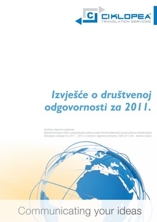K1




      Izvješće o društvenoj
     odgovornosti za 2011.
     Društveno odgovorno poslovanje
     Načelo prema kojemu tvtke u svoje poslovanje i odnos sa svojim dionicima dobrovoljno uvode društvena i ekološka pitanja
     (Obnovljena strategija EU-a 2011. −2014. za društveno odgovorno poslovanje, COM (2011) 681., konačna inačica)




Communicating your ideas
 