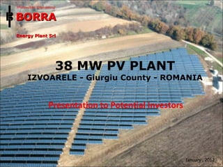 38 MW PV PLANT
IZVOARELE - Giurgiu County - ROMANIA
Photovoltaic Engineering
BORRABORRA
Energy Plant SrlEnergy Plant Srl
January , 2012
Presentation to Potential Investors
 