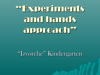““ExperimentsExperiments
and handsand hands
approach”approach”
““Izvorche” KindergartenIzvorche” Kindergarten
 