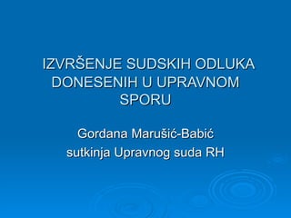 IZVRŠENJE SUDSKIH ODLUKA DONESENIH U UPRAVNOM SPORU Gordana Marušić-Babić sutkinja Upravnog suda RH 