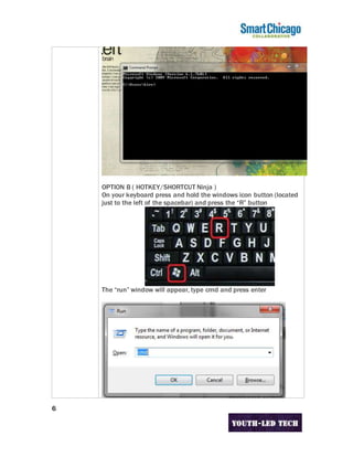 6
OPTION B ( HOTKEY/SHORTCUT Ninja )
On your keyboard press and hold the windows icon button (located
just to the left of the spacebar) and press the “R” button
The “run” window will appear, type cmd and press enter
 