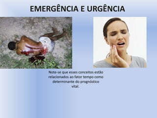 EMERGÊNCIA E URGÊNCIA
Note-se que esses conceitos estão
relacionados ao fator tempo como
determinante do prognóstico
vital.
 