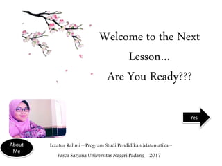 Welcome to the Next
Lesson…
Are You Ready???
Izzatur Rahmi – Program Studi Pendidikan Matematika –
Pasca Sarjana Universitas Negeri Padang - 2017
About
Me
Yes
 