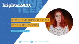 IZZISMITH.COM/SLIDES/
DRIVING *MEANINGFUL* CLICKS
WITH ENRICHED SERPS
IZZI SMITH // SIXT //
@IZZIONFIRE
 