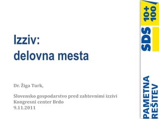 Izziv:
delovna mesta

Dr. Žiga Turk,

Slovensko gospodarstvo pred zahtevnimi izzivi
Kongresni center Brdo
9.11.2011
 