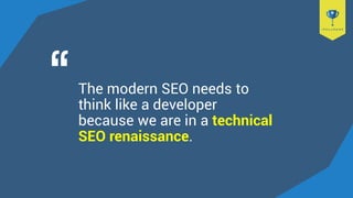 The modern SEO needs to
think like a developer
because we are in a technical
SEO renaissance.
 