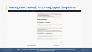 IPULLRANK.COM @ IPULLRANK
Ironically, React (Facebook) is SEO-ready, Angular (Google) is Not
Angular 1 did not have anything to make it easier to crawl. React has ReactDOMServer.renderToString to allow React to serve
fully rendered HTML from the server.
 