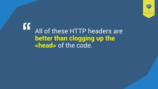 All of these HTTP headers are
better than clogging up the
<head> of the code.
 