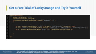 IPULLRANK.COM @ IPULLRANK
Get a Free Trial of LuckyOrange and Try it Yourself
This code will only place LuckyOrange on the page if a JS-enabled Googlebot comes to your site.
My test did not show what Googlebot from the wild does when it’s crawling.
 