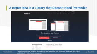 IPULLRANK.COM @ IPULLRANK
A Better Idea Is a Library that Doesn’t Need Prerender
Let’s stop going after the shiny object and go with the things that are built to work, shall we? Check
out MeteorJS – http://www.meteor.com
 