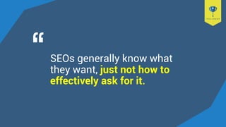 SEOs generally know what
they want, just not how to
effectively ask for it.
 