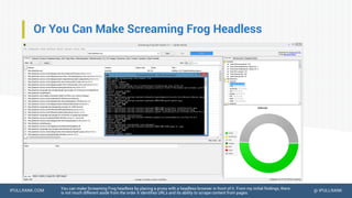 IPULLRANK.COM @ IPULLRANK
Or You Can Make Screaming Frog Headless
You can make Screaming Frog headless by placing a proxy with a headless browser in front of it. From my initial findings, there
is not much different aside from the order it identifies URLs and its ability to scrape content from pages.
 