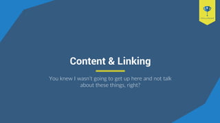 Content & Linking
You knew I wasn’t going to get up here and not talk
about these things, right?
 