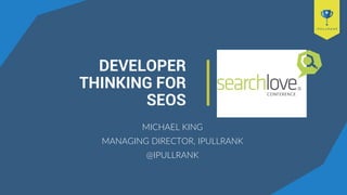 DEVELOPER
THINKING FOR
SEOS
MICHAEL KING
MANAGING DIRECTOR, IPULLRANK
@IPULLRANK
 