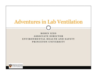 Adventures in Lab Ventilation

              ROBIN IZZO
          ASSOCIATE DIRECTOR
   ENVIRONMENTAL HEALTH AND SAFETY
         PRINCETON UNIVERSITY
 