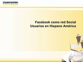 Facebook como red Social
Usuarios en Hispano América
 