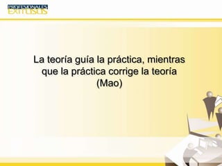 La teoría guía la práctica, mientras
que la práctica corrige la teoría
(Mao)
 