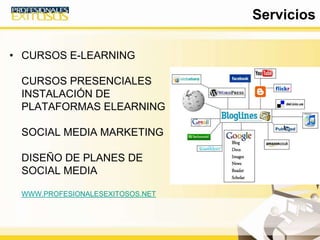 • CURSOS E-LEARNING
CURSOS PRESENCIALES
INSTALACIÓN DE
PLATAFORMAS ELEARNING
SOCIAL MEDIA MARKETING
DISEÑO DE PLANES DE
SOCIAL MEDIA
WWW.PROFESIONALESEXITOSOS.NET
Servicios
 