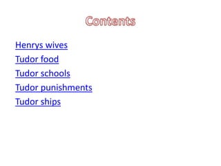 Henrys wives
Tudor food
Tudor schools
Tudor punishments
Tudor ships
 