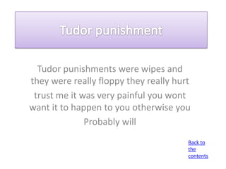 Tudor punishments were wipes and
they were really floppy they really hurt
 trust me it was very painful you wont
want it to happen to you otherwise you
              Probably will
                                       Back to
                                       the
                                       contents
 