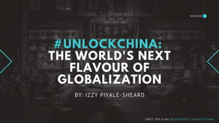 #UNLOCKCHINA:
THE WORLD'S NEXT
FLAVOUR OF
GLOBALIZATION
BY: IZZY PIYALE-SHEARD
TWEET THIS SLIDE! @IZZYDOESIZZY | #UNLOCKCHINA
 