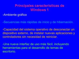 -Ambiente gráfico
-Secuencias más rápidas de inicio y de hibernación.
-Capacidad del sistema operativo de desconectar un
dispositivo externo, de instalar nuevas aplicaciones y
controladores sin necesidad de reiniciar.
-Una nueva interfaz de uso más fácil, incluyendo
herramientas para el desarrollo de temas de
escritorio.
 