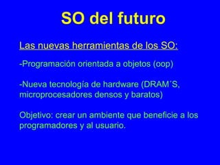 Las nuevas herramientas de los SO:
-Programación orientada a objetos (oop)
-Nueva tecnología de hardware (DRAM´S,
microprocesadores densos y baratos)
Objetivo: crear un ambiente que beneficie a los
programadores y al usuario.
 