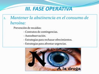 III. FASE OPERATIVAMantener la abstinencia en el consumo de heroína:Prevención de recaídas:			- Contratos de contingencias.			- Autoobservación.			- Estrategias para rechazar ofrecimientos.			- Estrategias para afrontar urgencias.