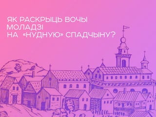 ЯК РАСКРЫЦЬ ВОЧЫ
МОЛАДЗІ
НА «НУДНУЮ» СПАДЧЫНУ?
 