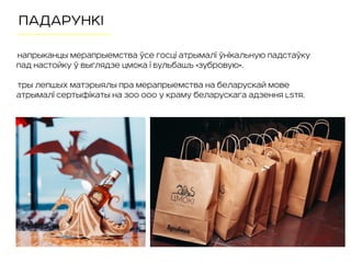 ПАДАРУНКІ
Напрыканцы мерапрыемства ўсе госці атрымалі ўнікальную падстаўку
пад настойку ў выглядзе цмока і Бульбашъ «Зубровую».
Тры лепшых матэрыялы пра мерапрыемства на беларускай мове
атрымалі сертыфікаты на 300 000 у краму беларускага адзення LSTR.
 