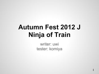 Autumn Fest 2012 J
   Ninja of Train
       writer: uwi
     tester: komiya



                      1
 