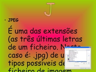 JPEG É uma das extensões (as três últimas letras de um ficheiro. Neste caso é: .jpg) de um dos tipos possíveis de ficheiro de imagem. J 