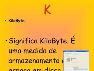 K KiloByte.  Significa KiloByte. É uma medida de armazenamento em espaço em disco igual a 1.024KB. 