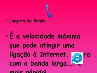 L Largura de Banda É a velocidade máxima que pode atingir uma ligação à Internet. Agora com a banda larga... é mais rápido!   L 