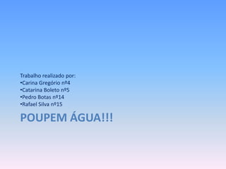 Trabalho realizado por:
•Carina Gregório nº4
•Catarina Boleto nº5
•Pedro Botas nº14
•Rafael Silva nº15

POUPEM ÁGUA!!!
 