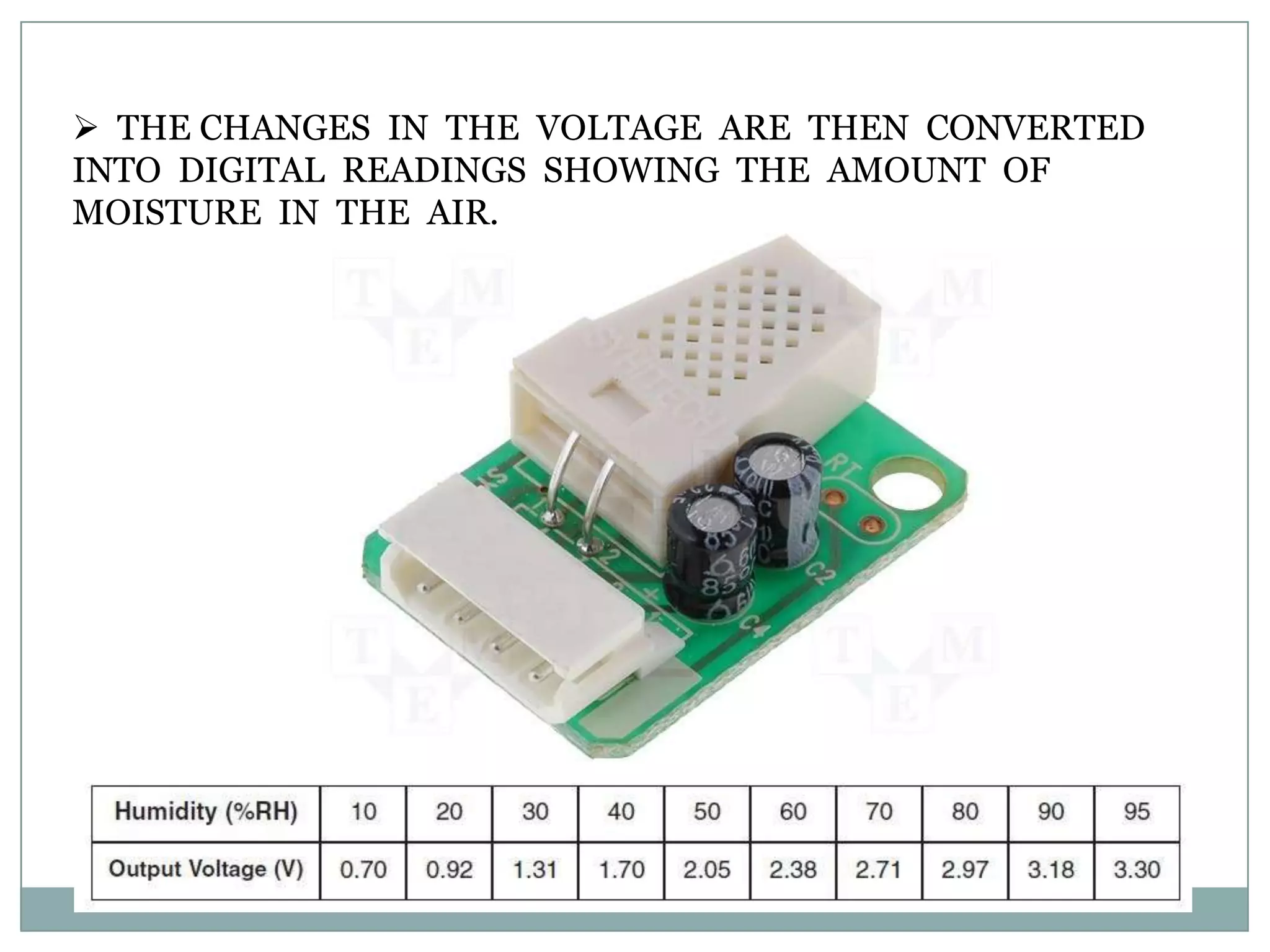  THE CHANGES IN THE VOLTAGE ARE THEN CONVERTED
INTO DIGITAL READINGS SHOWING THE AMOUNT OF
MOISTURE IN THE AIR.
 