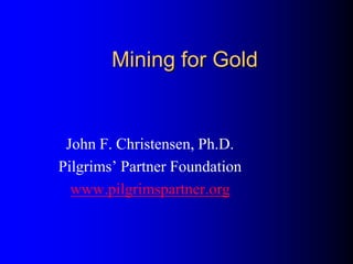 Mining for Gold
John F. Christensen, Ph.D.
Pilgrims’ Partner Foundation
www.pilgrimspartner.org
 