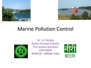 Marine Pollution Control
Dr. J.S. Pandey
Senior Principal Scientist
First Science Secretary
CSIR-NEERI
NAGPUR – 440020, India
 