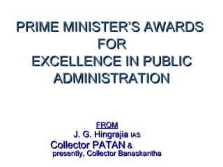 PRIME MINISTER’S AWARDSPRIME MINISTER’S AWARDS
FORFOR
EXCELLENCE IN PUBLICEXCELLENCE IN PUBLIC
ADMINISTRATIONADMINISTRATION
FROMFROM
J. G. HingrajiaJ. G. Hingrajia IASIAS
Collector PATANCollector PATAN &&
presently, Collector Banaskanthapresently, Collector Banaskantha
 