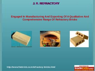 J. R. REFRACTORYJ. R. REFRACTORY
Engaged In Manufacturing And Exporting Of A Qualitative And
Comprehensive Range Of Refractory Bricks
http://www.firebrick.co.in/refractory-bricks.html
 
