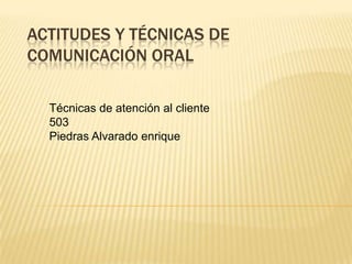 ACTITUDES Y TÉCNICAS DE
COMUNICACIÓN ORAL
Técnicas de atención al cliente
503
Piedras Alvarado enrique

 