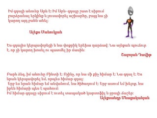 Իմ գդալի անունը Արև է: Իմ Արև- գդալը շատ է սիրում
բարձրանալ երկինք և լուսավորել աշխարհը, բայց նա չի
կարող այդ բանն անել:
Ալեքս Մանուկյան
Ես գդալիս կերպավորեցի և նա փոքրիկ երեխա դարձավ: Նա այնքան պուճուր
է, որ չի կարող խոսել ու պատմել իր մասին:
Շաբոյան Դավիթ

Բարև ձեզ, իմ անունը Բինտի է: Ոչինչ, որ նա մի քիչ հիմար է: Նա գդալ է: Ես
նրան կերպավորել եմ, որպես հիմար գդալ:
Երբ ես նրան հիմար եմ անվանում, նա ծիծաղում է: Երբ ասում եմ խելոք, նա
իրեն հիմարի պես է պահում:
Իմ հիմար գդալը սիրում է ուտել տապակած կարտոֆիլ և ջրալի ճաշեր:
Ալեքսանդր Մնացականյան

 