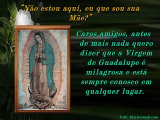 “ Não estou aqui, eu que sou sua
Mãe?”
Caros amigos, antes
de mais nada quero
dizer que a Virgem
de Guadalupe é
milagrosa e está
sempre conosco em
qualquer lugar.
Yebi_10@hotmail.com

 