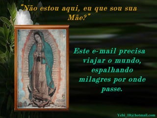 “ Não estou aqui, eu que sou sua
Mãe?”

Este e-mail precisa
viajar o mundo,
espalhando
milagres por onde
passe.
Yebi_10@hotmail.com

 