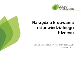 Narzędzia kreowania
odpowiedzialnego
biznesu
Dr hab. Joanna Kulczycka, prof. ndzw. AGH
Kraków, 2013

 