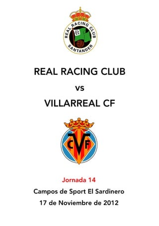  
	
  
	
  
	
  
	
  
	
  
	
  
	
  
	
  
	
  
	
  
	
  
	
  
	
  
	
  
	
  
	
  
	
  
	
  
	
  
	
  
	
  
	
  
	
  
	
  
	
  
REAL RACING CLUB
vs
VILLARREAL CF
	
  
Jornada 14
Campos de Sport El Sardinero
17 de Noviembre de 2012
	
  
 