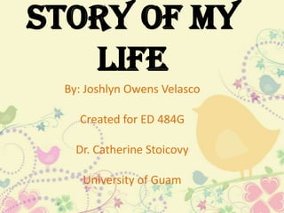 Story of My
Life
By: Joshlyn Owens Velasco
Created for ED 484G

Dr. Catherine Stoicovy
University of Guam

 
