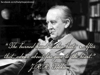 facebook.com/DailyDependence

“The burned hand teaches best. After
that, advice about fire goes to the heart.”
J.R.R. Tolkien

 